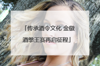 传承酒令文化 金徽酒拳王赛再启征程